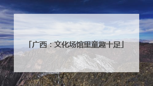 广西：文化场馆里童趣十足