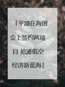 平潭在海创会上签约两项目 抢滩低空经济新蓝海