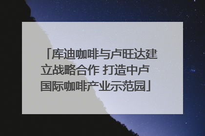 库迪咖啡与卢旺达建立战略合作 打造中卢国际咖啡产业示范园