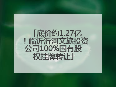 底价约1.27亿！临沂沂河文旅投资公司100%国有股权挂牌转让