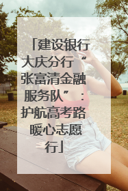 建设银行大庆分行“张富清金融服务队”：护航高考路 暖心志愿行