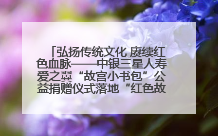 弘扬传统文化 赓续红色血脉——中银三星人寿爱之翼“故宫小书包”公益捐赠仪式落地“红色故都”江西瑞金