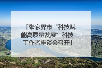 张家界市“科技赋能高质量发展”科技工作者座谈会召开