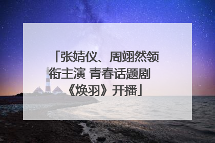 张婧仪、周翊然领衔主演 青春话题剧《焕羽》开播