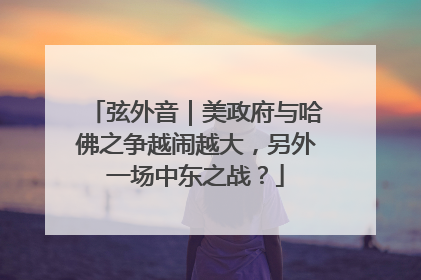 弦外音｜美政府与哈佛之争越闹越大，另外一场中东之战？