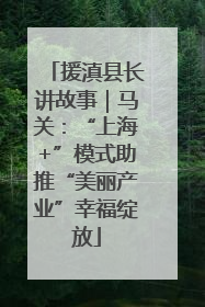 援滇县长讲故事｜马关：“上海+”模式助推“美丽产业”幸福绽放