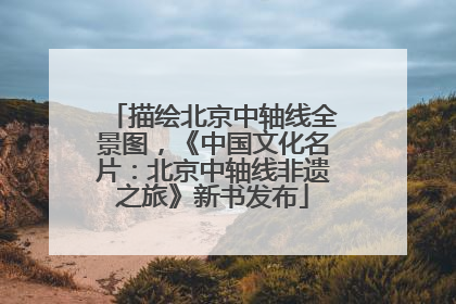 描绘北京中轴线全景图，《中国文化名片：北京中轴线非遗之旅》新书发布