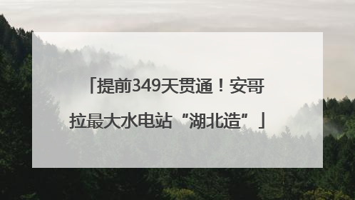 提前349天贯通！安哥拉最大水电站“湖北造”