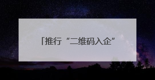 推行“二维码入企”制度 信阳市为企安上“电子守门人”