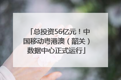 总投资56亿元！中国移动粤港澳（韶关）数据中心正式运行