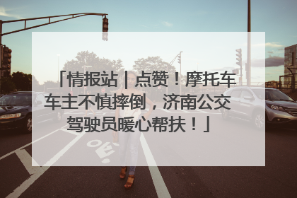情报站｜点赞！摩托车车主不慎摔倒，济南公交驾驶员暖心帮扶！