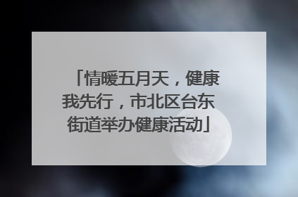 情暖五月天，健康我先行，市北区台东街道举办健康活动