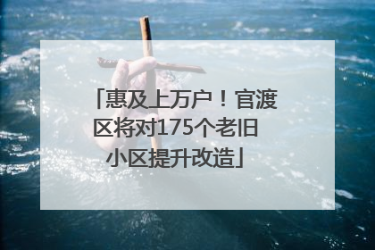 惠及上万户！官渡区将对175个老旧小区提升改造