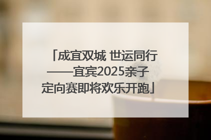 成宜双城 世运同行——宜宾2025亲子定向赛即将欢乐开跑
