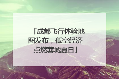 成都飞行体验地图发布，低空经济点燃蓉城夏日