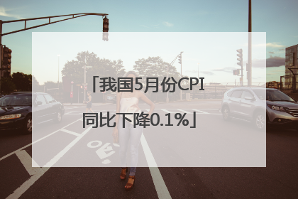 我国5月份CPI同比下降0.1%