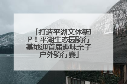打造平湖文体新IP！平湖生态园骑行基地迎首届趣味亲子户外骑行赛
