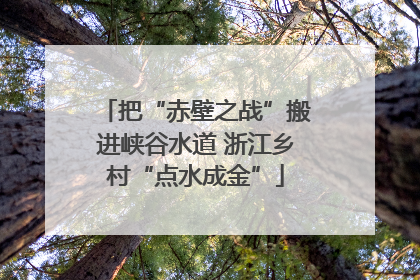 把“赤壁之战”搬进峡谷水道 浙江乡村“点水成金”