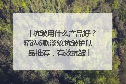 抗皱用什么产品好？精选6款淡纹抗皱护肤品推荐，有效抗皱