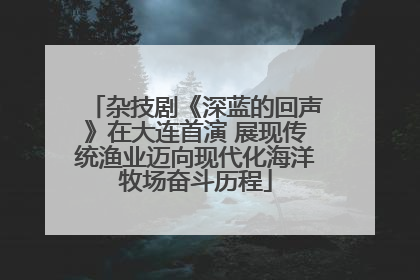 杂技剧《深蓝的回声》在大连首演 展现传统渔业迈向现代化海洋牧场奋斗历程