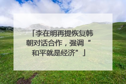 李在明再提恢复韩朝对话合作，强调“和平就是经济”