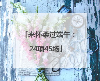 来怀柔过端午：24项45场