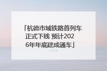 杭德市域铁路首列车正式下线 预计2026年年底建成通车