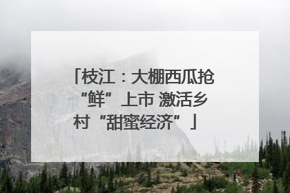枝江：大棚西瓜抢“鲜”上市 激活乡村“甜蜜经济”