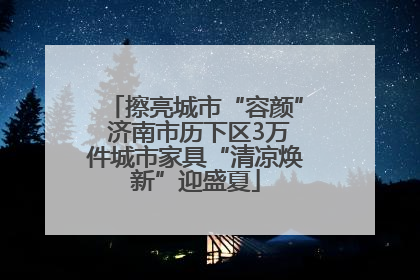 擦亮城市“容颜” 济南市历下区3万件城市家具“清凉焕新”迎盛夏