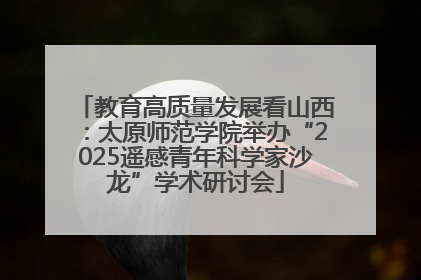 教育高质量发展看山西：太原师范学院举办“2025遥感青年科学家沙龙”学术研讨会