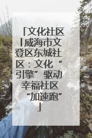 文化社区│威海市文登区东城社区：文化“引擎”驱动 幸福社区“加速跑”