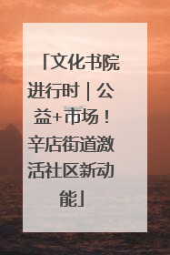 文化书院进行时｜公益+市场！辛店街道激活社区新动能