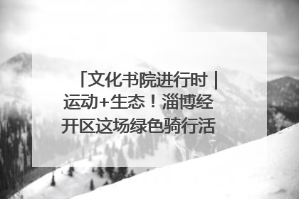 文化书院进行时｜运动+生态！淄博经开区这场绿色骑行活动点燃城市活力