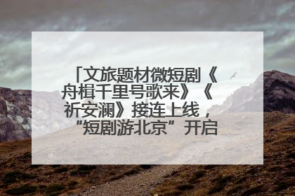 文旅题材微短剧《舟楫千里号歌来》《祈安澜》接连上线，“短剧游北京”开启大运河文化之旅