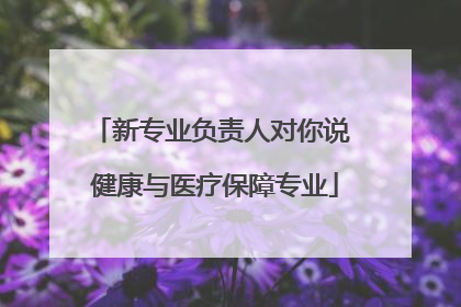 新专业负责人对你说 健康与医疗保障专业