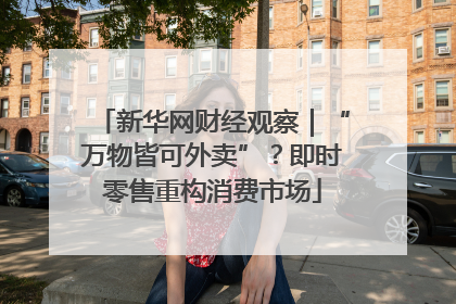 新华网财经观察｜“万物皆可外卖”？即时零售重构消费市场