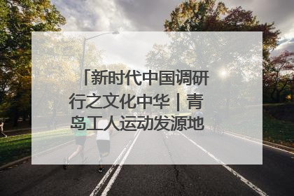 新时代中国调研行之文化中华｜青岛工人运动发源地红色文化浸人心
