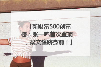 新财富500创富榜：张一鸣首次登顶，梁文锋跻身前十