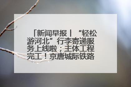 新闻早报丨“轻松游河北”行李寄递服务上线啦；主体工程完工！京唐城际铁路最新进展 >>