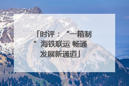 时评：“一箱制”海铁联运 畅通发展新通道