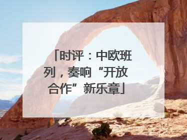 时评：中欧班列，奏响“开放合作”新乐章