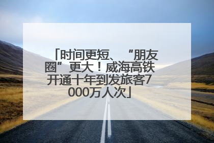 时间更短、“朋友圈”更大！威海高铁开通十年到发旅客7000万人次