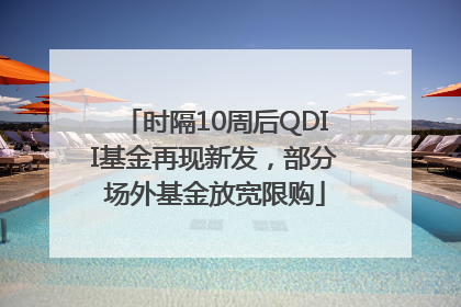 时隔10周后QDII基金再现新发，部分场外基金放宽限购