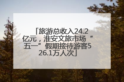 旅游总收入24.2亿元，淮安文旅市场“五一”假期接待游客526.1万人次