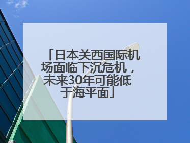 日本关西国际机场面临下沉危机，未来30年可能低于海平面