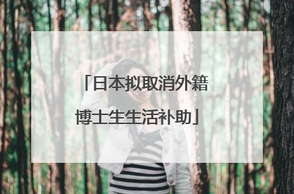 日本拟取消外籍博士生生活补助