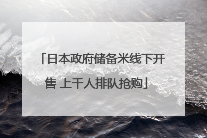 日本政府储备米线下开售 上千人排队抢购