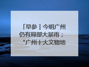早参｜今明广州仍有局部大暴雨；“广州十大文物地标”首度公布