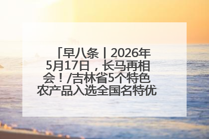 早八条丨2026年5月17日，长马再相会！/吉林省5个特色农产品入选全国名特优新农产品名录