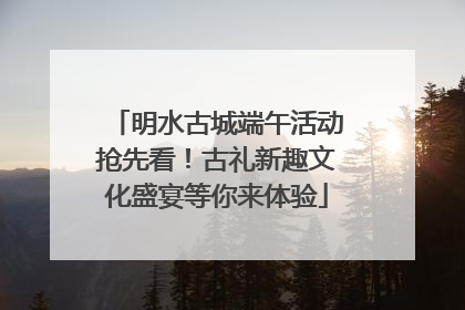 明水古城端午活动抢先看！古礼新趣文化盛宴等你来体验